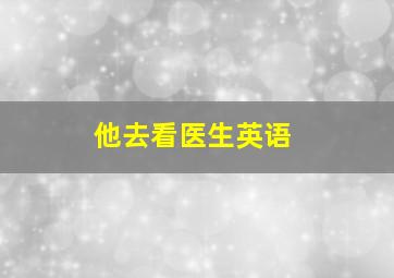 他去看医生英语