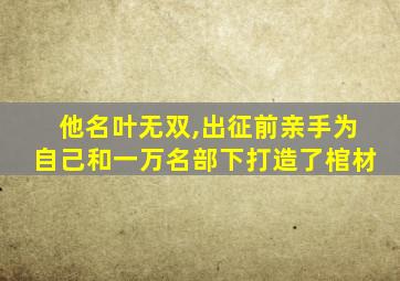 他名叶无双,出征前亲手为自己和一万名部下打造了棺材