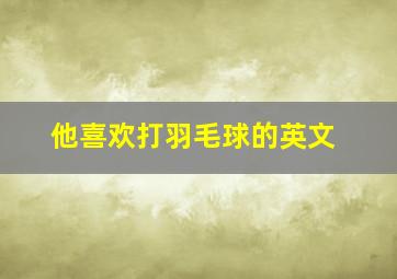 他喜欢打羽毛球的英文