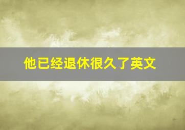 他已经退休很久了英文