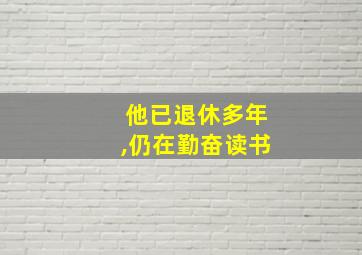 他已退休多年,仍在勤奋读书