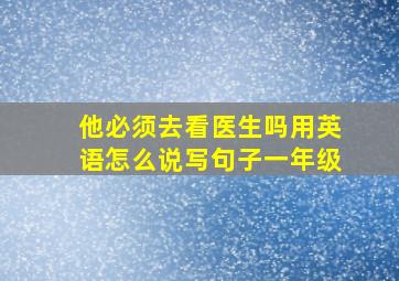 他必须去看医生吗用英语怎么说写句子一年级