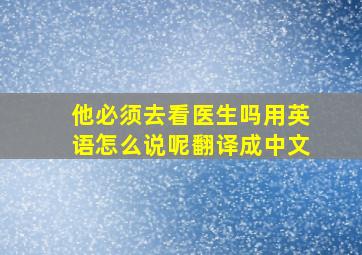 他必须去看医生吗用英语怎么说呢翻译成中文