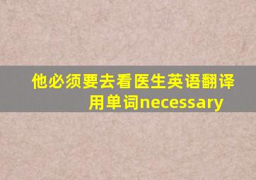 他必须要去看医生英语翻译用单词necessary