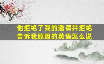 他拒绝了我的邀请并拒绝告诉我原因的英语怎么说