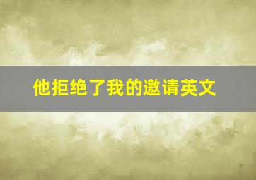 他拒绝了我的邀请英文