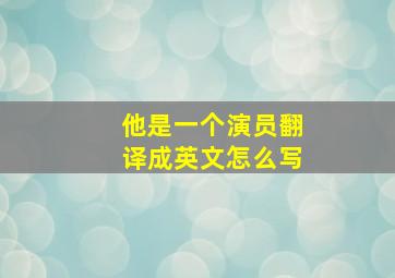 他是一个演员翻译成英文怎么写