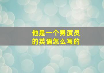 他是一个男演员的英语怎么写的