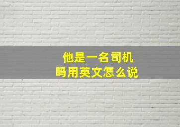 他是一名司机吗用英文怎么说