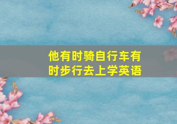 他有时骑自行车有时步行去上学英语