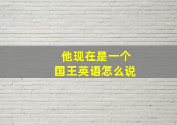 他现在是一个国王英语怎么说