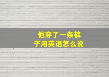 他穿了一条裤子用英语怎么说