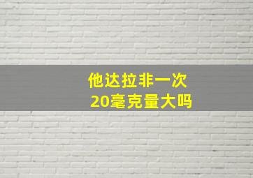 他达拉非一次20毫克量大吗