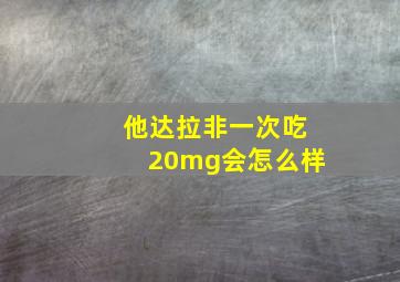 他达拉非一次吃20mg会怎么样