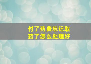 付了药费忘记取药了怎么处理好