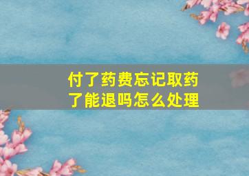 付了药费忘记取药了能退吗怎么处理