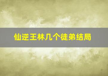 仙逆王林几个徒弟结局