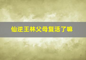 仙逆王林父母复活了嘛