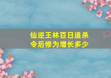 仙逆王林百日追杀令后修为增长多少