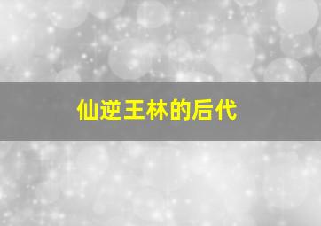 仙逆王林的后代