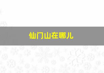 仙门山在哪儿