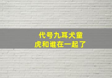 代号九耳犬童虎和谁在一起了