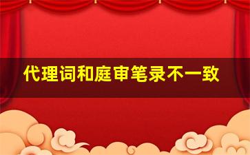 代理词和庭审笔录不一致