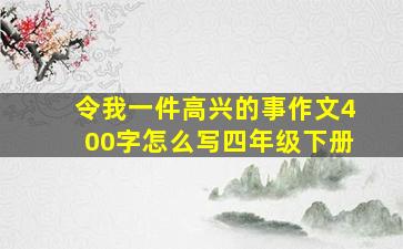 令我一件高兴的事作文400字怎么写四年级下册