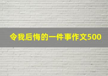 令我后悔的一件事作文500