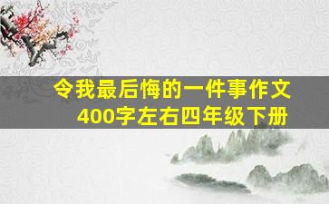 令我最后悔的一件事作文400字左右四年级下册