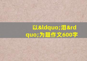 以“泪”为题作文600字