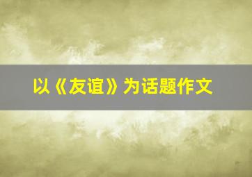 以《友谊》为话题作文