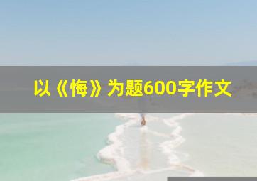 以《悔》为题600字作文