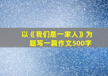 以《我们是一家人》为题写一篇作文500字