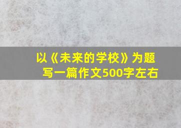 以《未来的学校》为题写一篇作文500字左右