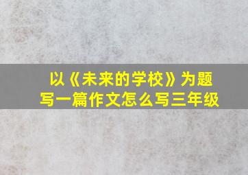 以《未来的学校》为题写一篇作文怎么写三年级