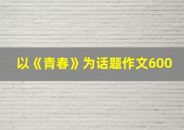 以《青春》为话题作文600