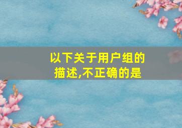 以下关于用户组的描述,不正确的是