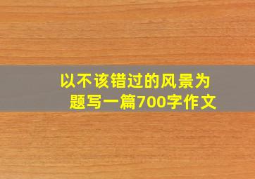 以不该错过的风景为题写一篇700字作文