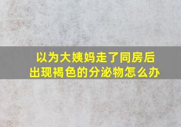 以为大姨妈走了同房后出现褐色的分泌物怎么办