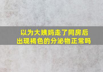 以为大姨妈走了同房后出现褐色的分泌物正常吗