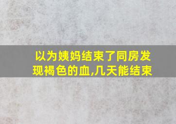 以为姨妈结束了同房发现褐色的血,几天能结束