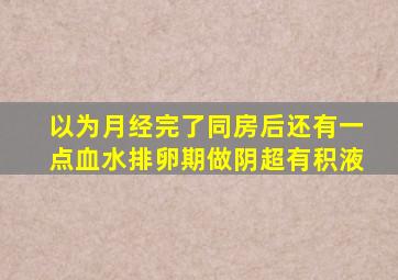 以为月经完了同房后还有一点血水排卵期做阴超有积液