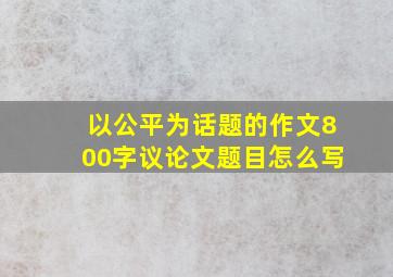 以公平为话题的作文800字议论文题目怎么写