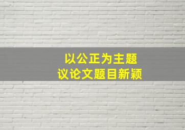 以公正为主题议论文题目新颖