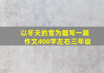 以冬天的雪为题写一篇作文400字左右三年级