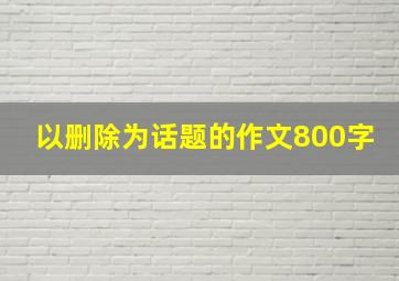 以删除为话题的作文800字