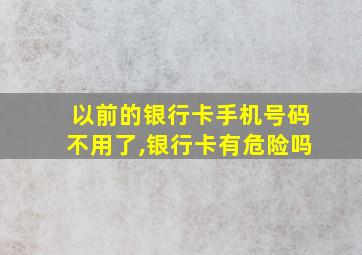 以前的银行卡手机号码不用了,银行卡有危险吗