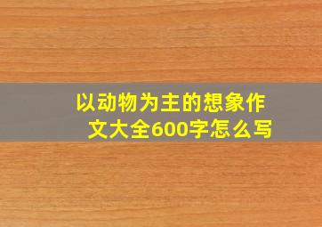 以动物为主的想象作文大全600字怎么写