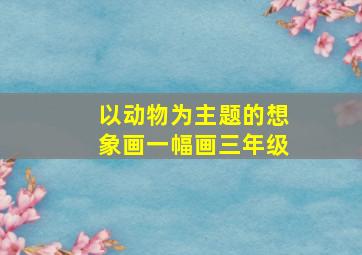 以动物为主题的想象画一幅画三年级